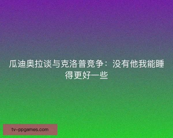 瓜迪奥拉谈与克洛普竞争：没有他我能睡得更好一些