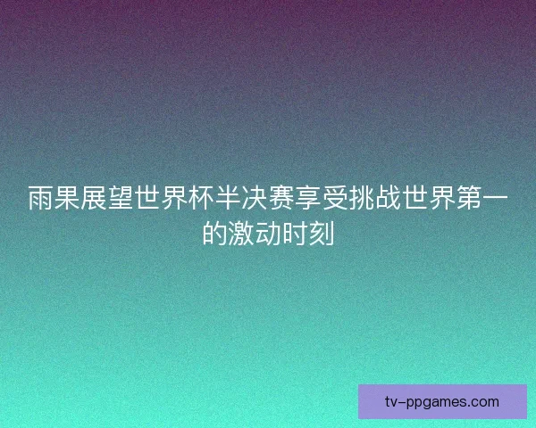 雨果展望世界杯半决赛享受挑战世界第一的激动时刻 雨果展望世界杯半决赛享受挑战世界第一的激动时刻