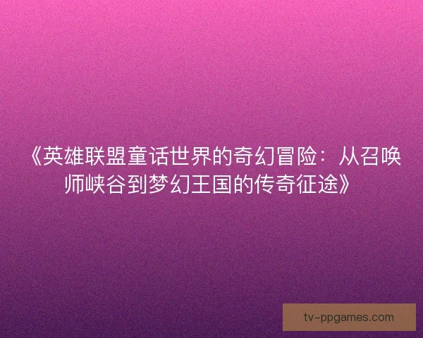 《英雄联盟童话世界的奇幻冒险:从召唤师峡谷到梦幻王国的传奇征途》 《英雄联盟童话世界的奇幻冒险:从召唤师峡谷到梦幻王国的传奇征途》