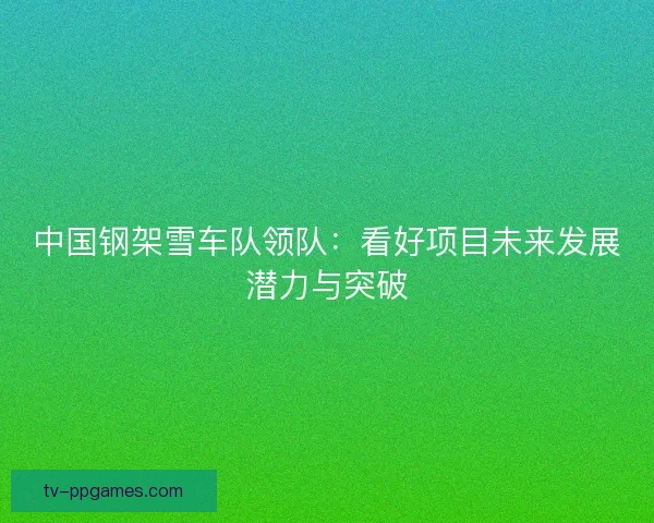中国钢架雪车队领队：看好项目未来发展潜力与突破