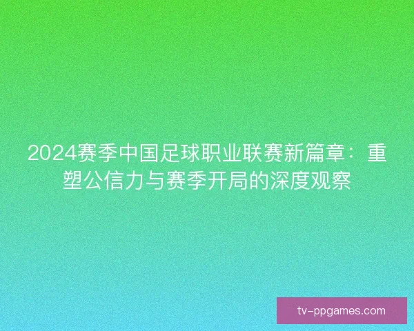 2024赛季中国足球职业联赛新篇章：重塑公信力与赛季开局的深度观察