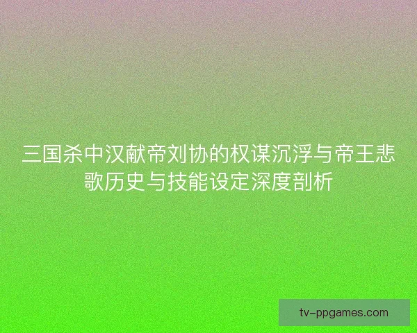 三国杀中汉献帝刘协的权谋沉浮与帝王悲歌历史与技能设定深度剖析 三国杀中汉献帝刘协的权谋沉浮与帝王悲歌历史与技能设定深度剖析