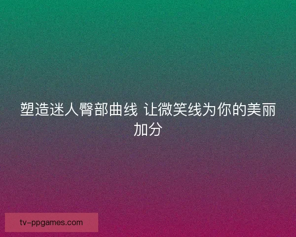 塑造迷人臀部曲线 让微笑线为你的美丽加分