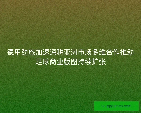 德甲劲旅加速深耕亚洲市场多维合作推动足球商业版图持续扩张