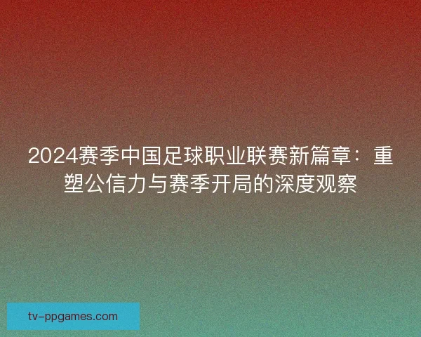 2024赛季中国足球职业联赛新篇章：重塑公信力与赛季开局的深度观察
