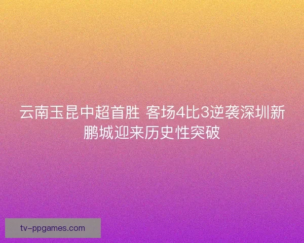 云南玉昆中超首胜 客场4比3逆袭深圳新鹏城迎来历史性突破