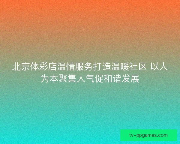 北京体彩店温情服务打造温暖社区 以人为本聚集人气促和谐发展