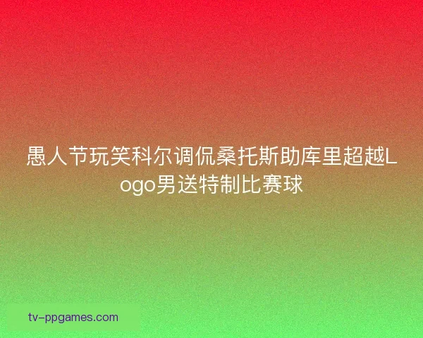 愚人节玩笑科尔调侃桑托斯助库里超越Logo男送特制比赛球