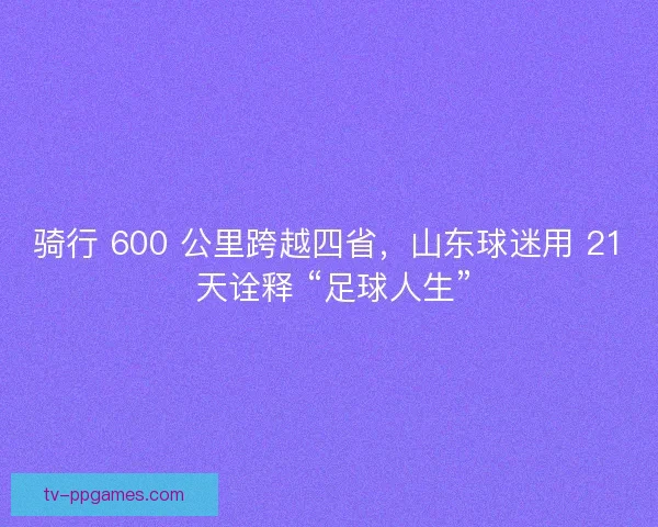 骑行 600 公里跨越四省,山东球迷用 21 天诠释 “足球人生” 骑行 600 公里跨越四省,山东球迷用 21 天诠释 “足球人生”