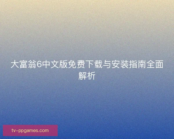 大富翁6中文版免费下载与安装指南全面解析