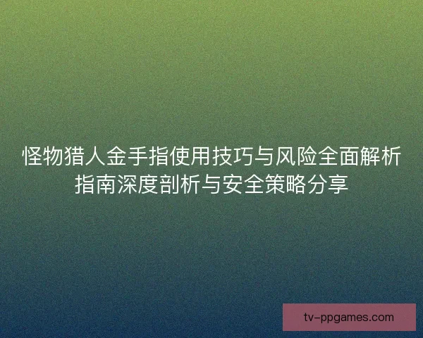 怪物猎人金手指使用技巧与风险全面解析指南深度剖析与安全策略分享