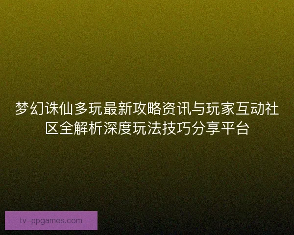 梦幻诛仙多玩最新攻略资讯与玩家互动社区全解析深度玩法技巧分享平台