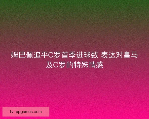 姆巴佩追平C罗首季进球数 表达对皇马及C罗的特殊情感