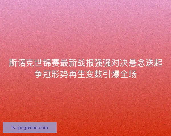 斯诺克世锦赛最新战报强强对决悬念迭起争冠形势再生变数引爆全场