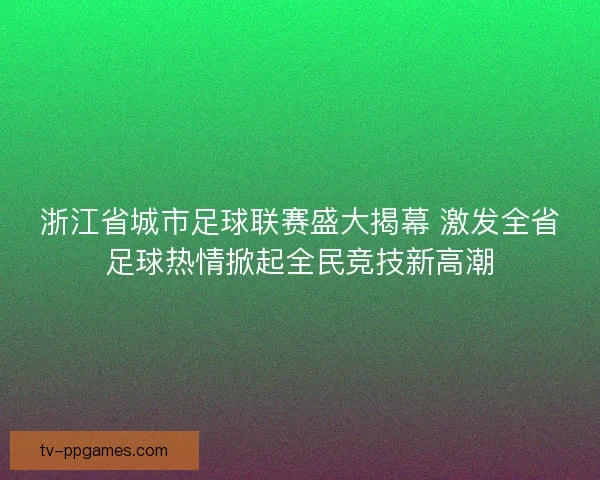 浙江省城市足球联赛盛大揭幕 激发全省足球热情掀起全民竞技新高潮