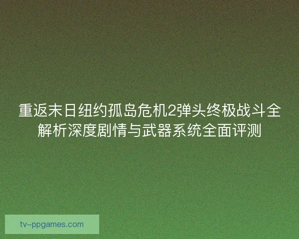 重返末日纽约孤岛危机2弹头终极战斗全解析深度剧情与武器系统全面评测