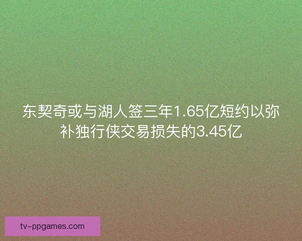 东契奇或与湖人签三年1.65亿短约以弥补独行侠交易损失的3.45亿