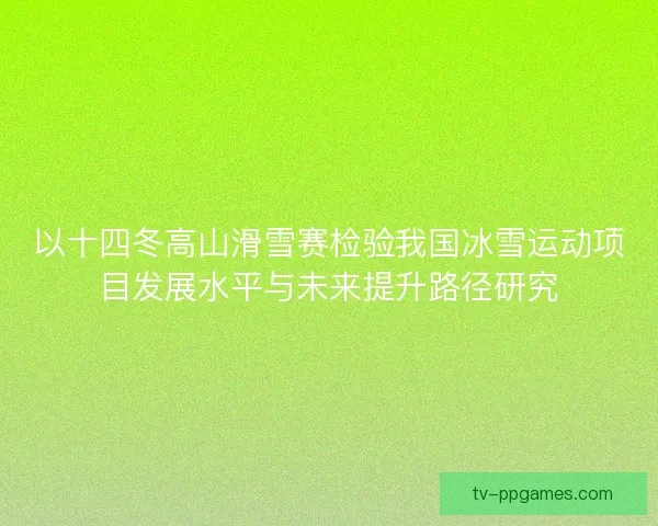 以十四冬高山滑雪赛检验我国冰雪运动项目发展水平与未来提升路径研究