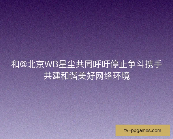 和@北京WB星尘共同呼吁停止争斗携手共建和谐美好网络环境