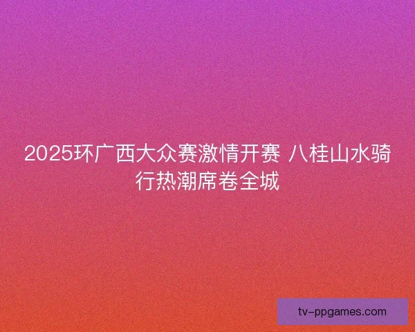 2025环广西大众赛激情开赛 八桂山水骑行热潮席卷全城