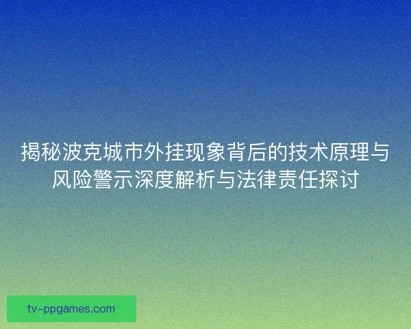 揭秘波克城市外挂现象背后的技术原理与风险警示深度解析与法律责任探讨