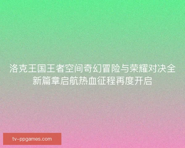洛克王国王者空间奇幻冒险与荣耀对决全新篇章启航热血征程再度开启